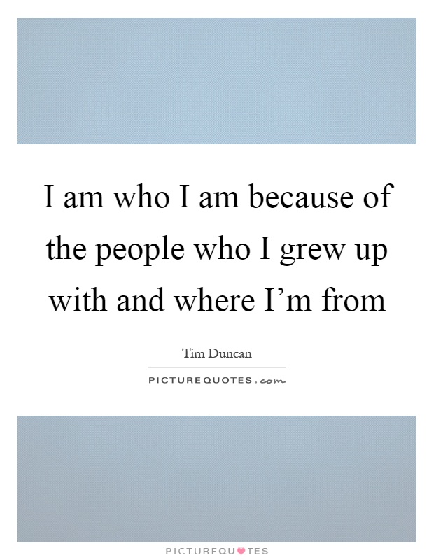 I am who I am because of the people who I grew up with and where I'm from Picture Quote #1