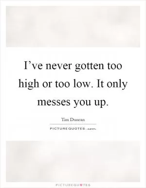 I’ve never gotten too high or too low. It only messes you up Picture Quote #1