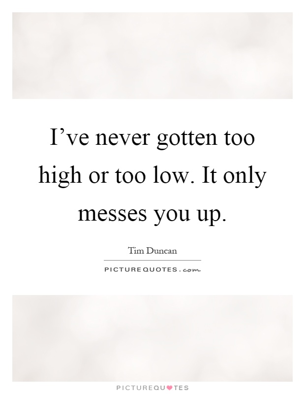 I've never gotten too high or too low. It only messes you up Picture Quote #1