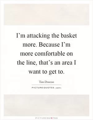 I’m attacking the basket more. Because I’m more comfortable on the line, that’s an area I want to get to Picture Quote #1