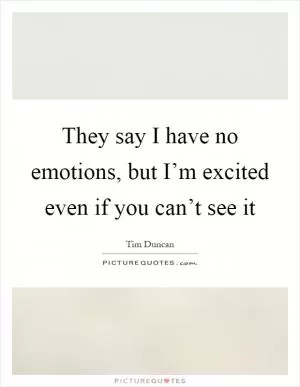 They say I have no emotions, but I’m excited even if you can’t see it Picture Quote #1