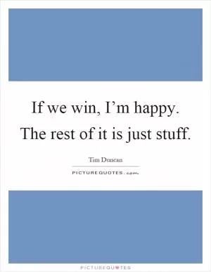 If we win, I’m happy. The rest of it is just stuff Picture Quote #1
