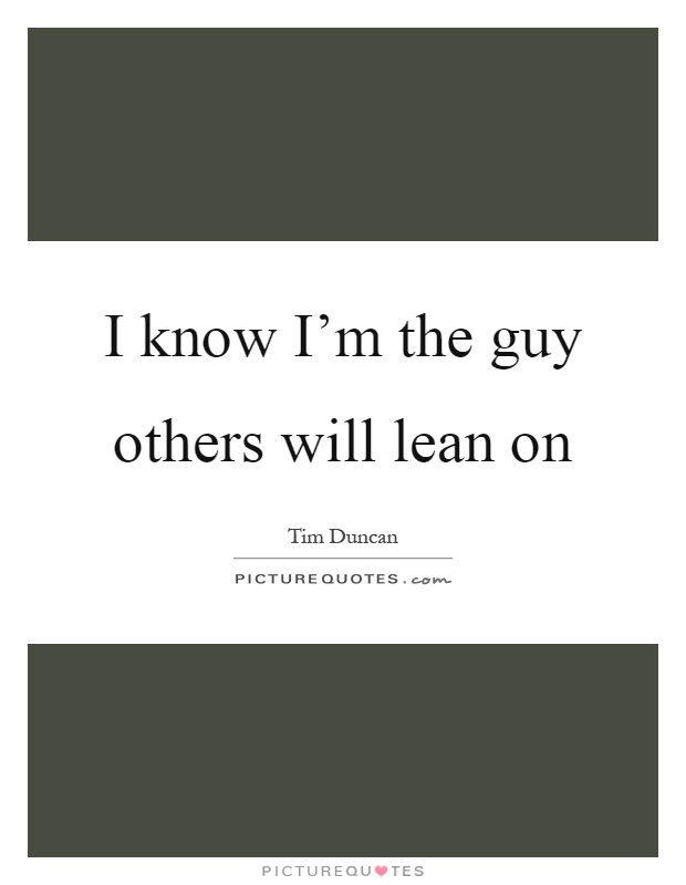 I know I'm the guy others will lean on Picture Quote #1