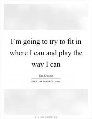 I’m going to try to fit in where I can and play the way I can Picture Quote #1
