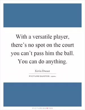 With a versatile player, there’s no spot on the court you can’t pass him the ball. You can do anything Picture Quote #1
