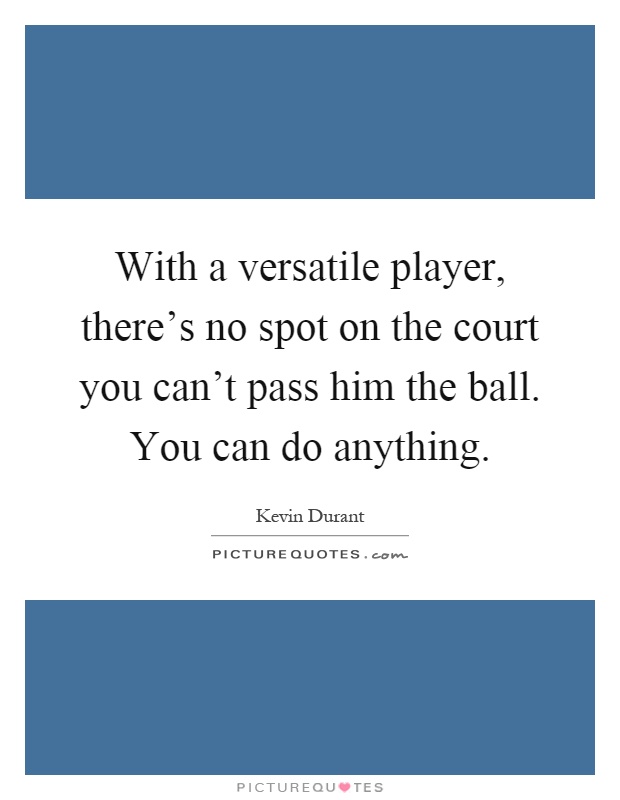 With a versatile player, there's no spot on the court you can't pass him the ball. You can do anything Picture Quote #1