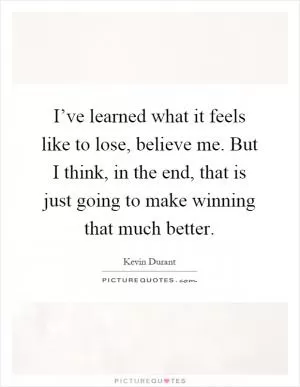 I’ve learned what it feels like to lose, believe me. But I think, in the end, that is just going to make winning that much better Picture Quote #1