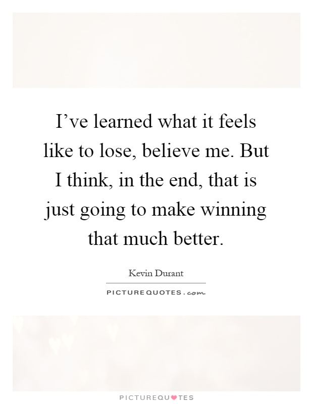 I've learned what it feels like to lose, believe me. But I think, in the end, that is just going to make winning that much better Picture Quote #1