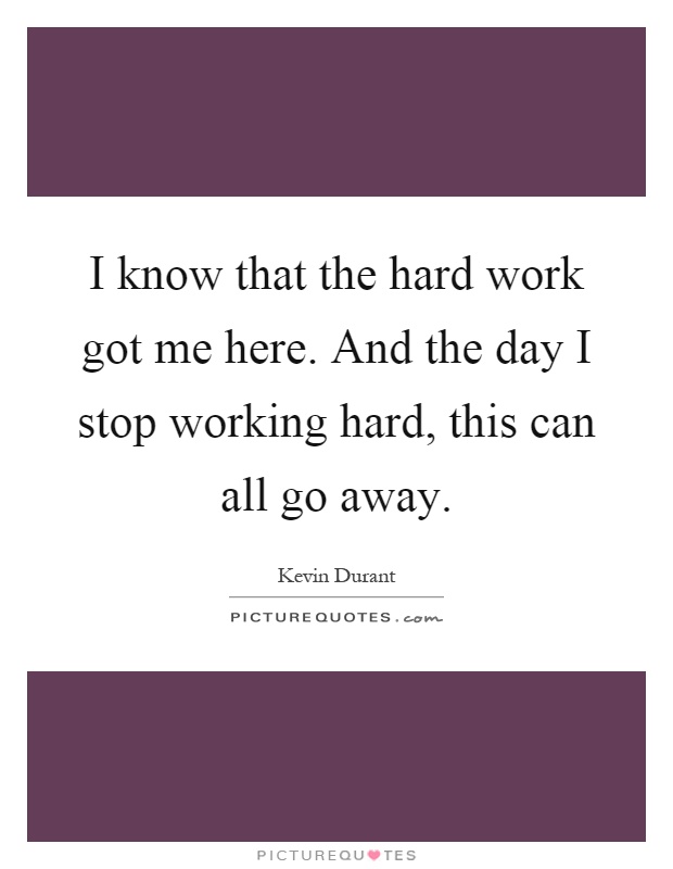 I know that the hard work got me here. And the day I stop working hard, this can all go away Picture Quote #1