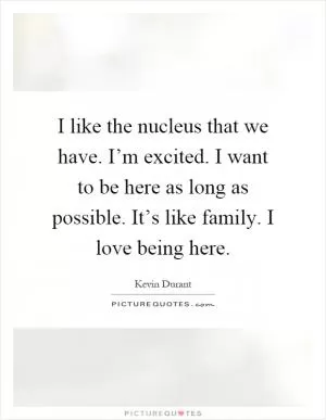 I like the nucleus that we have. I’m excited. I want to be here as long as possible. It’s like family. I love being here Picture Quote #1