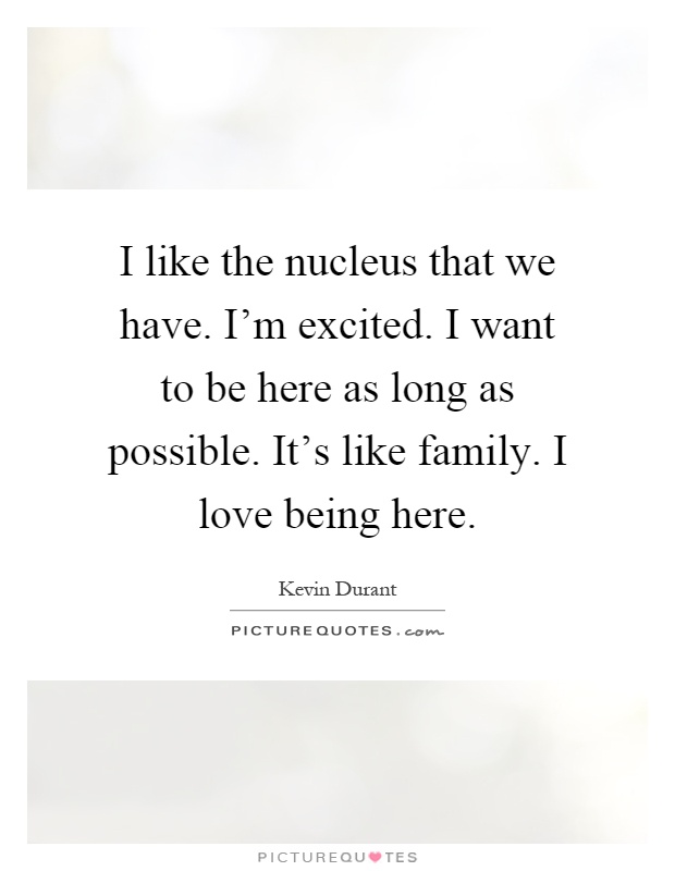 I like the nucleus that we have. I'm excited. I want to be here as long as possible. It's like family. I love being here Picture Quote #1