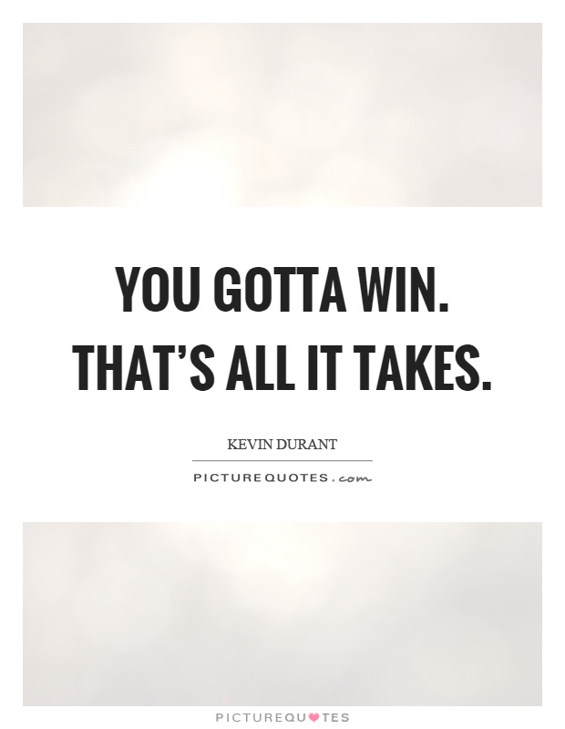 You gotta win. That's all it takes Picture Quote #1