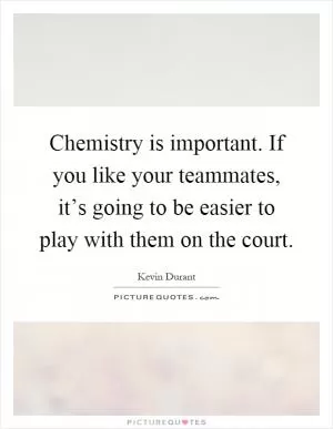 Chemistry is important. If you like your teammates, it’s going to be easier to play with them on the court Picture Quote #1