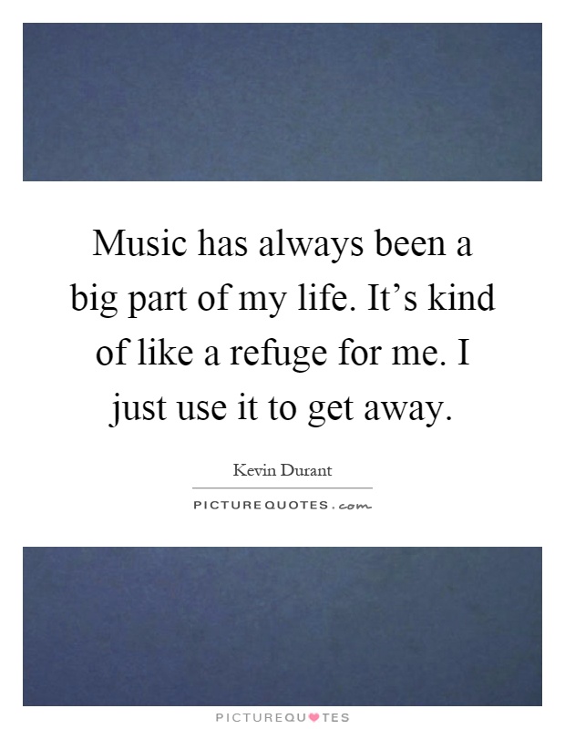 Music has always been a big part of my life. It's kind of like a refuge for me. I just use it to get away Picture Quote #1