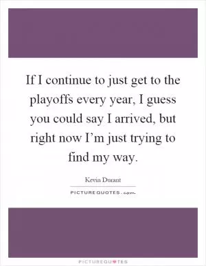 If I continue to just get to the playoffs every year, I guess you could say I arrived, but right now I’m just trying to find my way Picture Quote #1