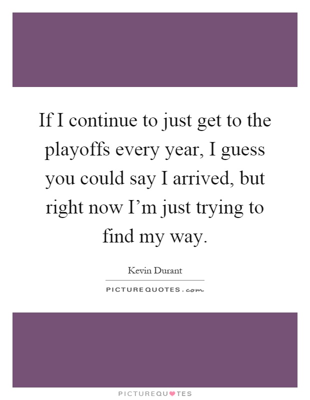 If I continue to just get to the playoffs every year, I guess you could say I arrived, but right now I'm just trying to find my way Picture Quote #1