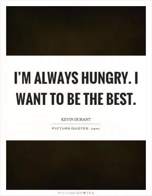I’m always hungry. I want to be the best Picture Quote #1