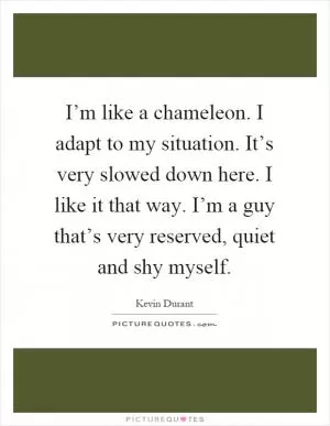 I’m like a chameleon. I adapt to my situation. It’s very slowed down here. I like it that way. I’m a guy that’s very reserved, quiet and shy myself Picture Quote #1