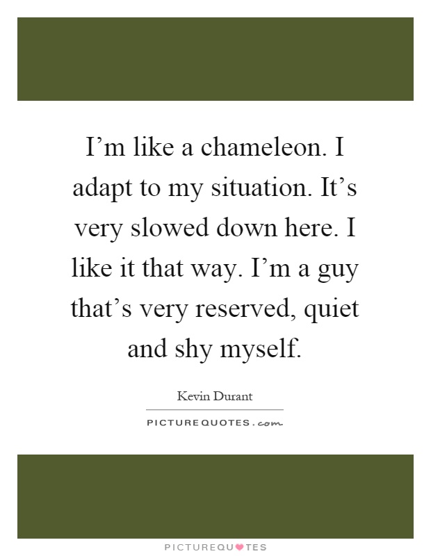 I'm like a chameleon. I adapt to my situation. It's very slowed down here. I like it that way. I'm a guy that's very reserved, quiet and shy myself Picture Quote #1