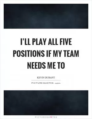 I’ll play all five positions if my team needs me to Picture Quote #1
