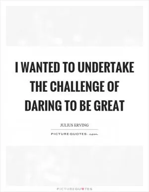 I wanted to undertake the challenge of daring to be great Picture Quote #1