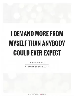 I demand more from myself than anybody could ever expect Picture Quote #1