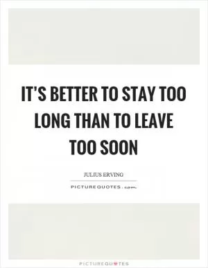It’s better to stay too long than to leave too soon Picture Quote #1