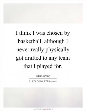 I think I was chosen by basketball, although I never really physically got drafted to any team that I played for Picture Quote #1