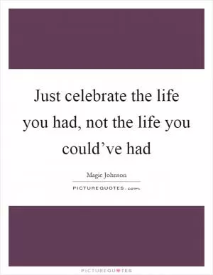 Just celebrate the life you had, not the life you could’ve had Picture Quote #1