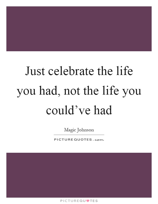 Just celebrate the life you had, not the life you could've had Picture Quote #1