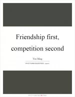 Friendship first, competition second Picture Quote #1