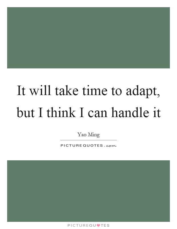 It will take time to adapt, but I think I can handle it Picture Quote #1