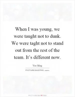 When I was young, we were taught not to dunk. We were taght not to stand out from the rest of the team. It’s different now Picture Quote #1