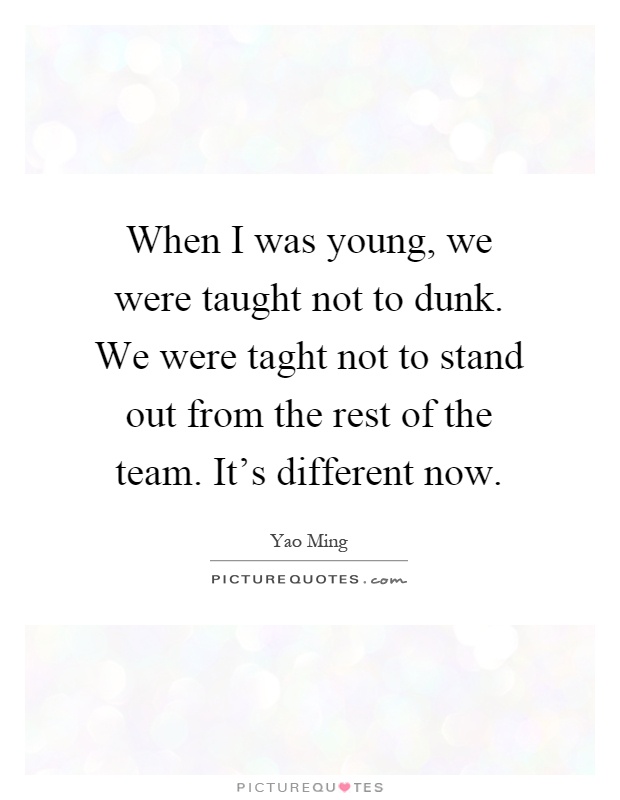 When I was young, we were taught not to dunk. We were taght not to stand out from the rest of the team. It's different now Picture Quote #1