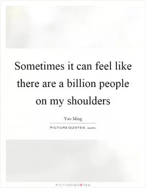 Sometimes it can feel like there are a billion people on my shoulders Picture Quote #1