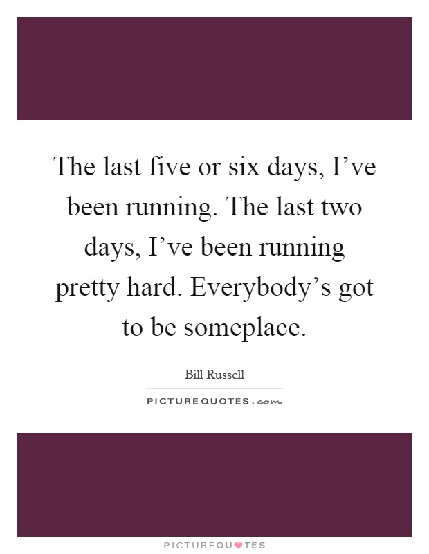 The last five or six days, I've been running. The last two days, I've been running pretty hard. Everybody's got to be someplace Picture Quote #1