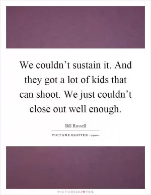 We couldn’t sustain it. And they got a lot of kids that can shoot. We just couldn’t close out well enough Picture Quote #1