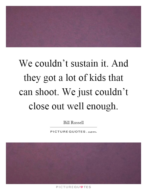 We couldn't sustain it. And they got a lot of kids that can shoot. We just couldn't close out well enough Picture Quote #1
