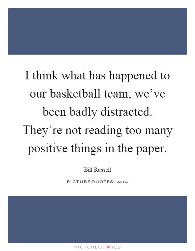 I think what has happened to our basketball team, we've been badly distracted. They're not reading too many positive things in the paper Picture Quote #1