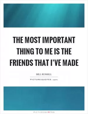 The most important thing to me is the friends that I’ve made Picture Quote #1