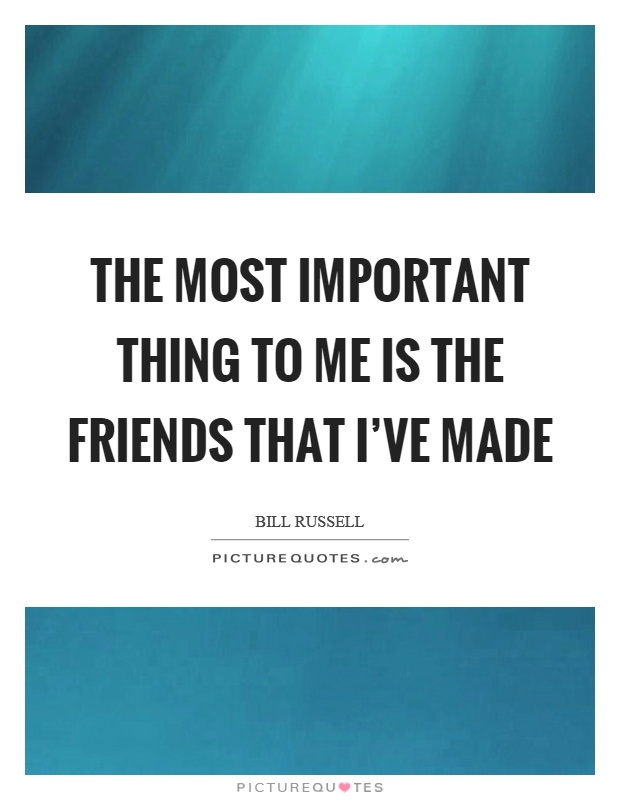 The most important thing to me is the friends that I've made Picture Quote #1