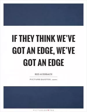 If they think we’ve got an edge, we’ve got an edge Picture Quote #1