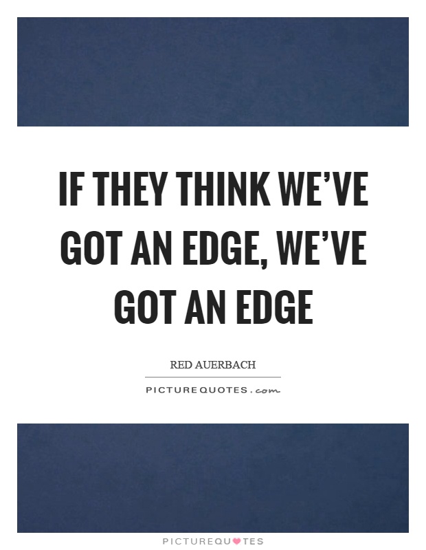 If they think we've got an edge, we've got an edge Picture Quote #1