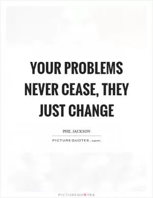 Your problems never cease, they just change Picture Quote #1