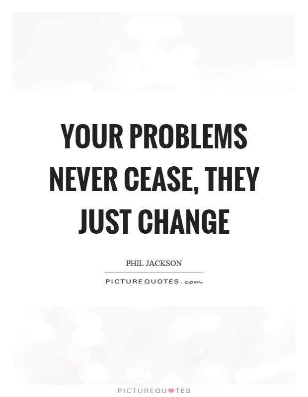 Your problems never cease, they just change Picture Quote #1