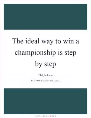The ideal way to win a championship is step by step Picture Quote #1