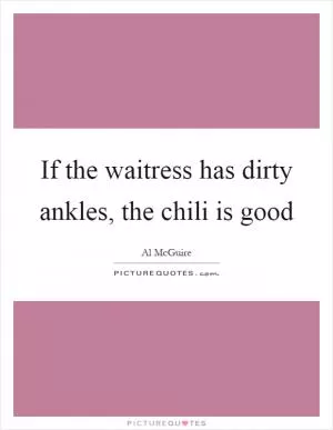If the waitress has dirty ankles, the chili is good Picture Quote #1
