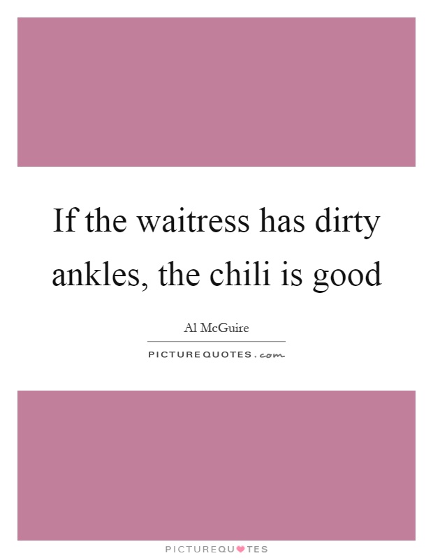 If the waitress has dirty ankles, the chili is good Picture Quote #1