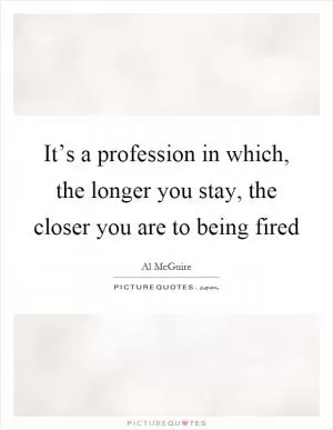 It’s a profession in which, the longer you stay, the closer you are to being fired Picture Quote #1