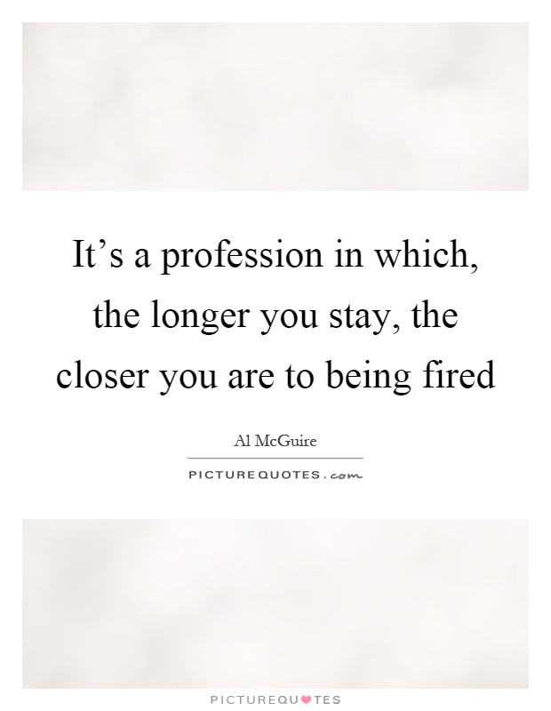 It's a profession in which, the longer you stay, the closer you are to being fired Picture Quote #1
